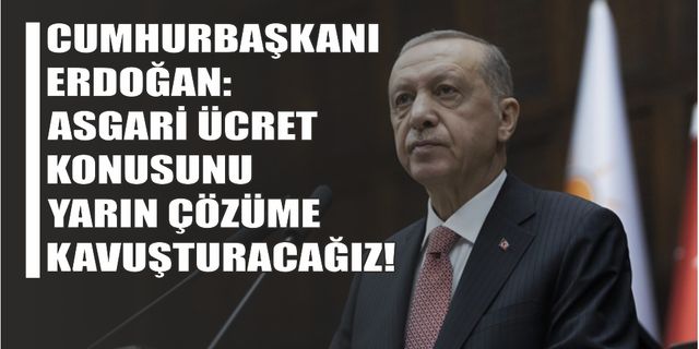CUMHURBAŞKANI ERDOĞAN: ASGARİ ÜCRET KONUSUNU YARIN ÇÖZÜME KAVUŞTURACAĞIZ!